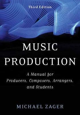 Music Production: A Manual for Producers, Composers, Arrangers, and Students, Third Edition - Michael Zager