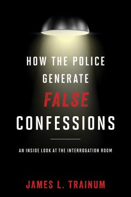 How the Police Generate False Confessions: An Inside Look at the Interrogation Room - James L. Trainum