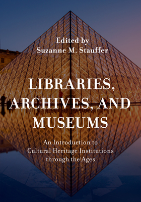 Libraries, Archives, and Museums: An Introduction to Cultural Heritage Institutions through the Ages - Suzanne M. Stauffer