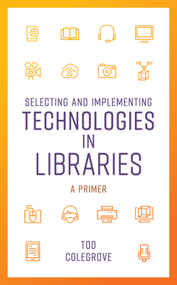 Selecting and Implementing Technologies in Libraries: A Primer - Tod Colegrove