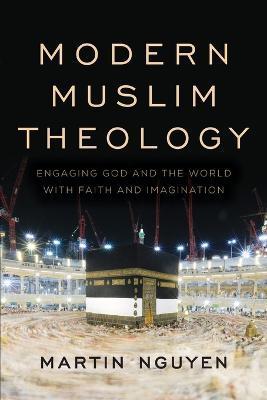 Modern Muslim Theology: Engaging God and the World with Faith and Imagination - Martin Nguyen