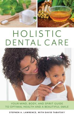 Holistic Dental Care: Your Mind, Body, and Spirit Guide to Optimal Health and a Beautiful Smile - Stephen A. Lawrence