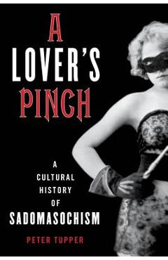 Coperta cărții 'A Lover's Pinch: A Cultural History of Sadomasochism - Peter Tupper'