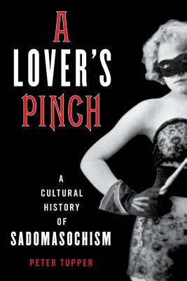 A Lover's Pinch: A Cultural History of Sadomasochism - Peter Tupper