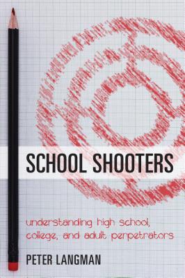 School Shooters: Understanding High School, College, and Adult Perpetrators - Peter Langman
