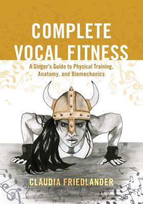 Complete Vocal Fitness: A Singer's Guide to Physical Training, Anatomy, and Biomechanics - Claudia Friedlander
