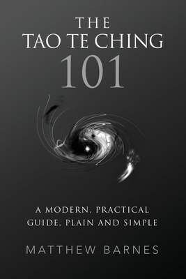The Tao Te Ching 101: a modern, practical guide, plain and simple - Matthew S. Barnes