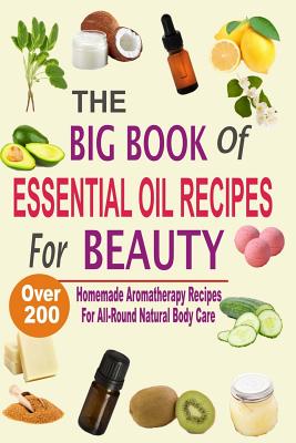 The Big Book Of Essential Oil Recipes For Beauty: Over 200 Homemade Aromatherapy Essential Oil Recipes For All-Round Natural Body Care - Mel Hawley