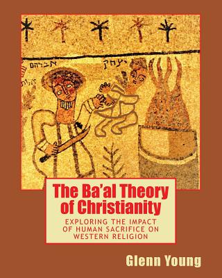 The Ba'al Theory of Christianity: Exploring the Impact of Human Sacrifice on Western Religion - Glenn Young