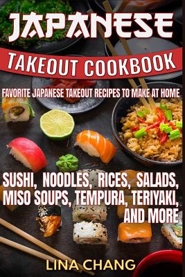 Japanese Takeout Cookbook Favorite Japanese Takeout Recipes to Make at Home: Sushi, Noodles, Rices, Salads, Miso Soups, Tempura, Teriyaki and More - Lina Chang