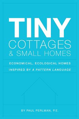 Tiny Cottages and Small Homes: Economical, Ecological Homes Inspired By A Pattern Language - Paul Perlman