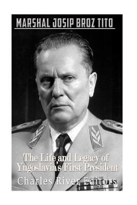 Marshal Josip Broz Tito: The Life and Legacy of Yugoslavia's First President - Charles River Editors
