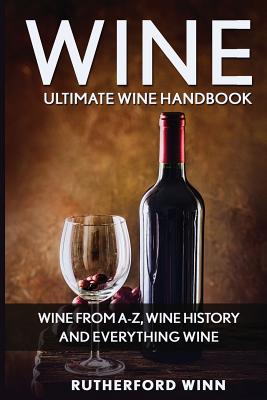 Wine: Ultimate Wine Handbook - Wine From A-Z, Wine History And Everything Wine - Rutherford Winn