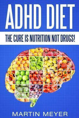 ADHD Diet: The Cure Is Nutrition Not Drugs (For: Children, Adult ADD, Marriage, - Martin Meyer