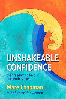 Unshakeable Confidence The Freedom To Be Our Authentic Selves: Mindfulness for Women - Mare Chapman
