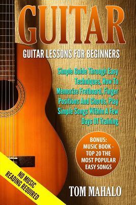 Guitar: Guitar Lessons For Beginners, Simple Guide Through Easy Techniques, How T - Tom Mahalo