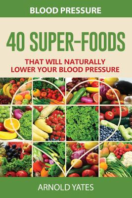 Blood Pressure: 40 Super-food that will naturally lower your blood pressure - Arnold Yates