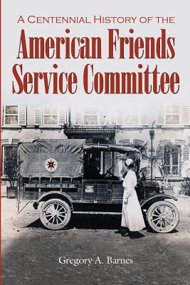 A Centennial History of the American Friends Service Committee - Gregory A. Barnes