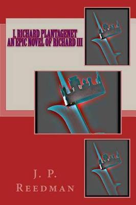 I, Richard Plantagenet, An Epic Novel of Richard III: Complete Edition - J. P. Reedman
