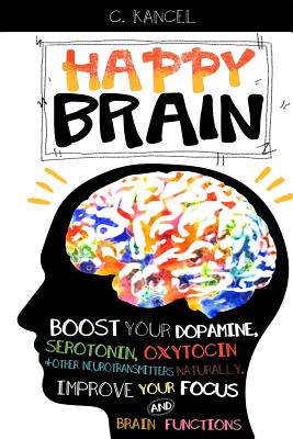Happy Brain: Boost Your Dopamine, Serotonin, Oxytocin & Other Neurotransmitters Naturally, Improve Your Focus and Brain Functions ( - C. Kancel