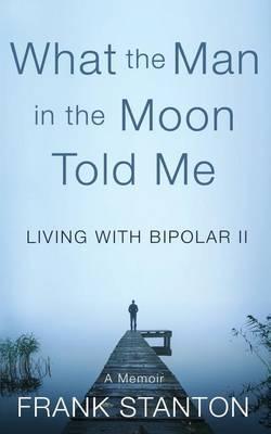 What the Man in the Moon Told Me: Living With Bipolar II A Memoir - Alice Osborn