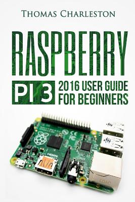 Raspberry Pi 3: 2016 User Guide for Beginners - Thomas Charleston