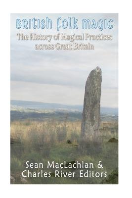 British Folk Magic: The History of Magical Practices across Great Britain - Charles River Editors