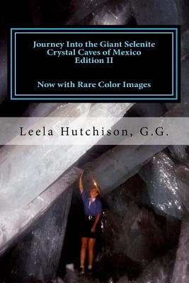 Journey Into the Giant Selenite Crystal Caves of Mexico Edition II: Now with Rare Color Images - Leela Hutchison G. G.