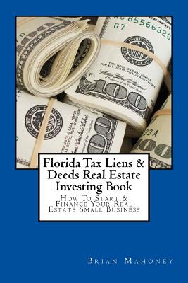 Florida Tax Liens & Deeds Real Estate Investing Book: How To Start & Finance Your Real Estate Small Business - Brian Mahoney