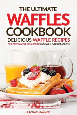 The Ultimate Waffles Cookbook - Delicious Waffle Recipes: The Best Waffle Iron Recipes You Will Ever Get Across - Rachael Rayner