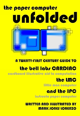 The Paper Computer Unfolded: A Twenty-First Century Guide to the Bell Labs CARDIAC (CARDboard Illustrative Aid to Computation), the LMC (Little Man - Mark Jones Lorenzo