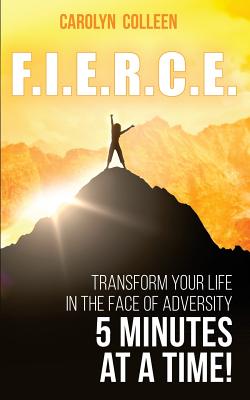 F.I.E.R.C.E: Transform your life in the face of adversity, 5 minutes at a time! - Carolyn Colleen