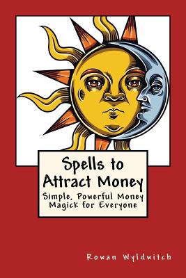 Spells to Attract Money: Simple, Powerful Money Magick for Everyone - Rowan Wyldwitch