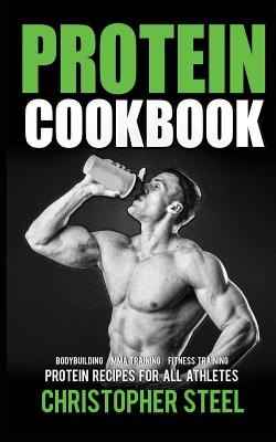Protein Cookbook: Protein Recipes for all Athletes, Bodybuilding, MMA Training, Fitness Training - Christopher Steel