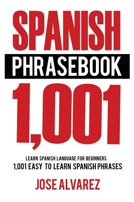 Spanish Phrasebook: 1,001 Easy to Learn Spanish Phrases, Learn Spanish Language for Beginners - Jose Alvarez