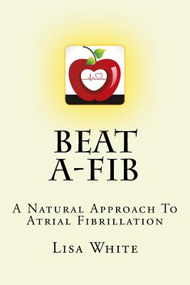Beat A-Fib: A Natural Approach To Atrial Fibrillation - Lisa M. White