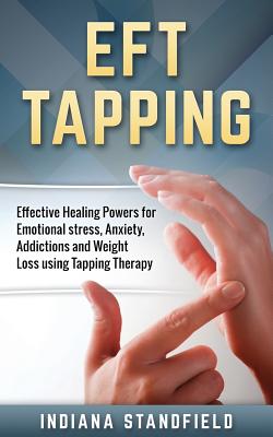 Eft Tapping: Effective Healing Powers for Emotional Stress, Anxiety, Addictions and Weight Loss Using Tapping Therapy - Indiana Standfield
