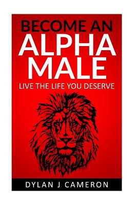 Alpha Male: How to become more confident, successful, attract women and live the life you deserve. - Dylan J. Cameron