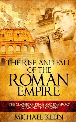 The Rise and Fall of The Roman Empire: The Clashes of Kings and Emperors Claiming The Crown - Michael Klein
