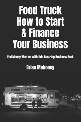 Food Truck How to Start & Finance Your Business: End Money Worries with this Amazing Business Book - Brian Mahoney