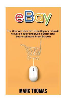 eBay: The Ultimate Step- By-Step Beginners Guide to Sell on eBay and Build a Successful Business Empire from Scratch - Mark Thomas
