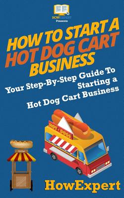 How To Start a Hot Dog Cart Business: Your Step-By-Step Guide To Starting a Hot Dog Cart Business - Howexpert Press