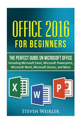 Office 2016 For Beginners- The PERFECT Guide on Microsoft Office: Including Microsoft Excel Microsoft PowerPoint Microsoft Word Microsoft Access and m - Steven Weikler