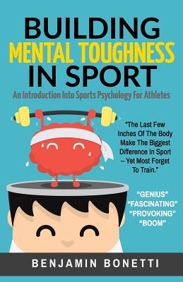 Building Mental Toughness In Sport: An Introduction Into Sports Psychology For Athletes - Benjamin P. Bonetti
