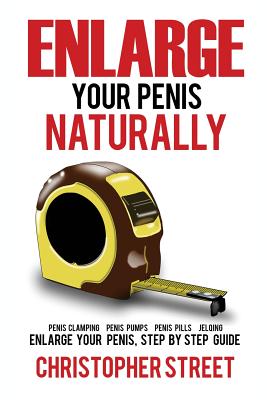 Enlarge Your Penis Naturally: Penis Clamping, Penis Pumps, Penis Pills, Jelqing, Enlarge Your Penis, Step by Step Guide - Christopher Street