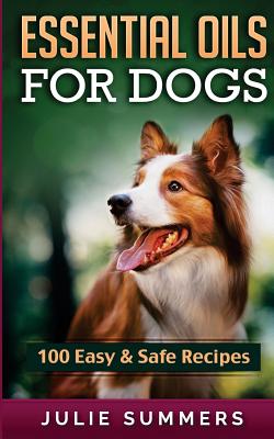 Essential Oil Recipes for Dogs: 100 Easy and Safe Essential Oil Recipes to Solve your Dog's Health Problems - Julie Summers
