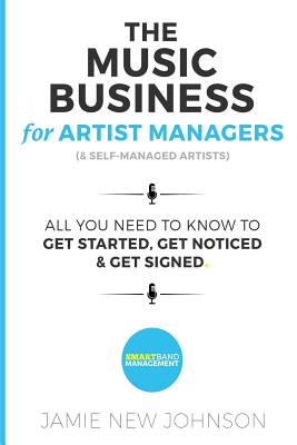 The Music Business For Artist Managers & Self-Managed Artists: All You Need To Know To Get Started, Get Noticed & Get Signed - Jamie New Johnson