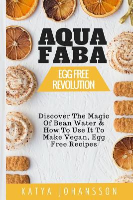 Aquafaba: Egg Free Revolution: Discover The Magic Of Bean Water & How To Use It To Make Vegan, Egg Free Recipes - Katya Johansson