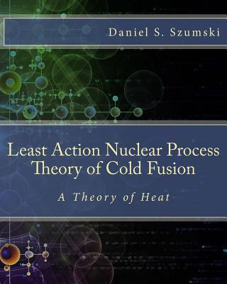 The Least Action Nuclear Process Theory of Cold Fusion: A Theory of Heat - Daniel S. Szumski