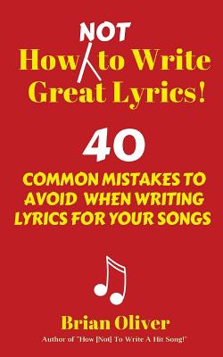 How [Not] to Write Great Lyrics!: 40 Common Mistakes to Avoid When Writing Lyrics For Your Songs - Brian Oliver